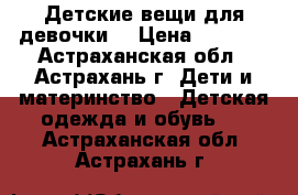 Детские вещи для девочки  › Цена ­ 2 000 - Астраханская обл., Астрахань г. Дети и материнство » Детская одежда и обувь   . Астраханская обл.,Астрахань г.